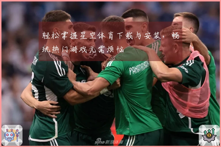 轻松掌握星空体育下载与安装，畅玩热门游戏无需烦恼