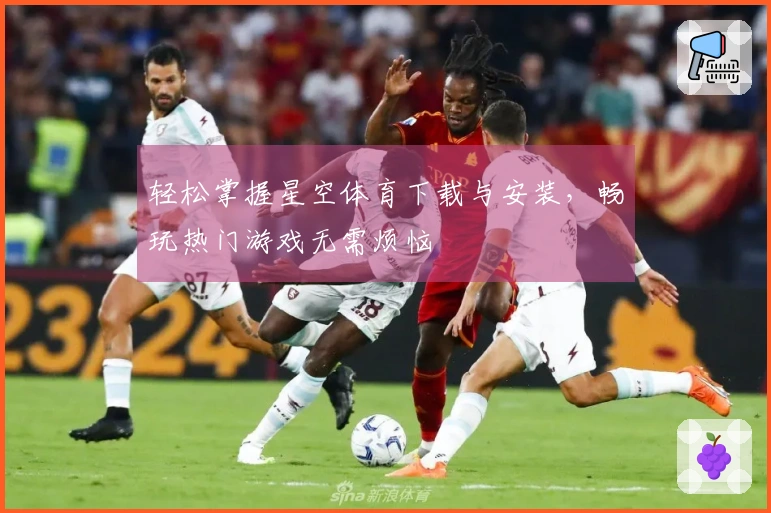 轻松掌握星空体育下载与安装，畅玩热门游戏无需烦恼