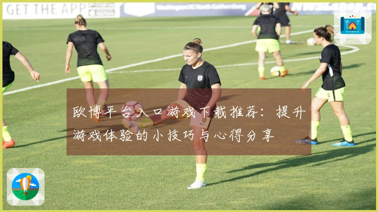 欧博平台入口游戏下载推荐：提升游戏体验的小技巧与心得分享