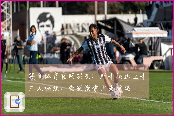 英皇体育官网实测：新手快速上手三大秘诀，告别摸索少走弯路