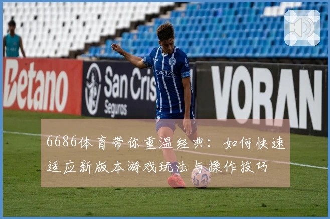 6686体育带你重温经典：如何快速适应新版本游戏玩法与操作技巧