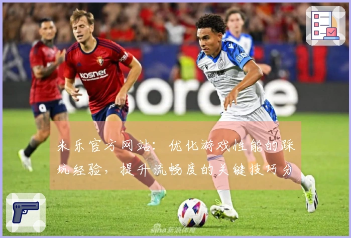 米乐官方网站：优化游戏性能的踩坑经验，提升流畅度的关键技巧分享