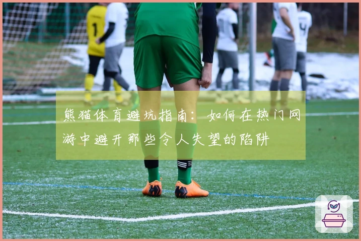 熊猫体育避坑指南：如何在热门网游中避开那些令人失望的陷阱