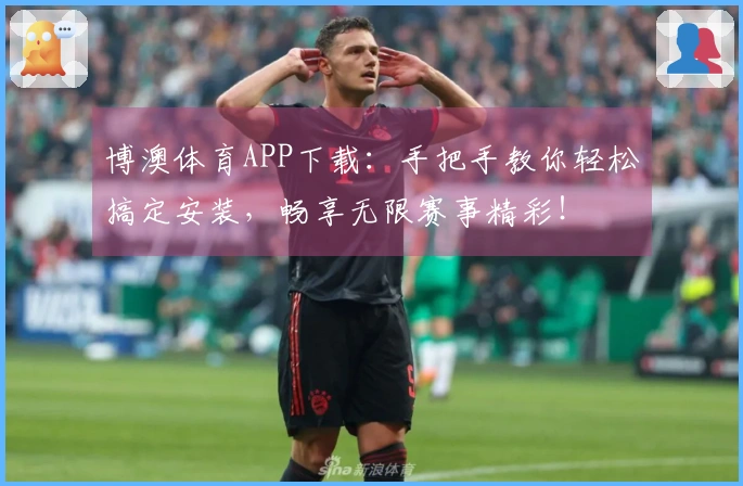 博澳体育APP下载：手把手教你轻松搞定安装，畅享无限赛事精彩！