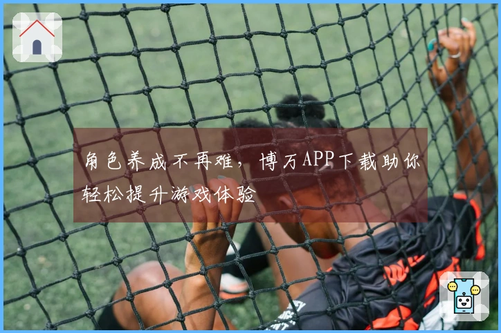 角色养成不再难，博万APP下载助你轻松提升游戏体验
