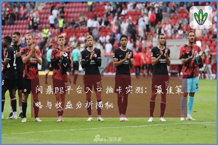 问鼎pg平台入口抽卡实测：最佳策略与收益分析揭秘