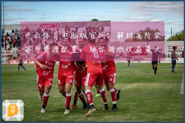 开云体育电脑版官网：解析高阶装备与资源配置，助你游戏收益最大化