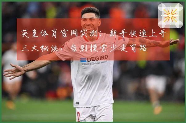 英皇体育官网实测：新手快速上手三大秘诀，告别摸索少走弯路