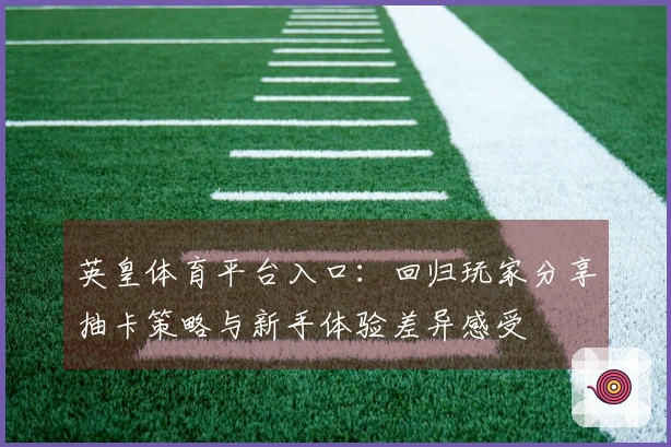 英皇体育平台入口：回归玩家分享抽卡策略与新手体验差异感受