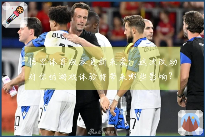 悟空体育版本更新来袭：这次改动对你的游戏体验将带来哪些影响？