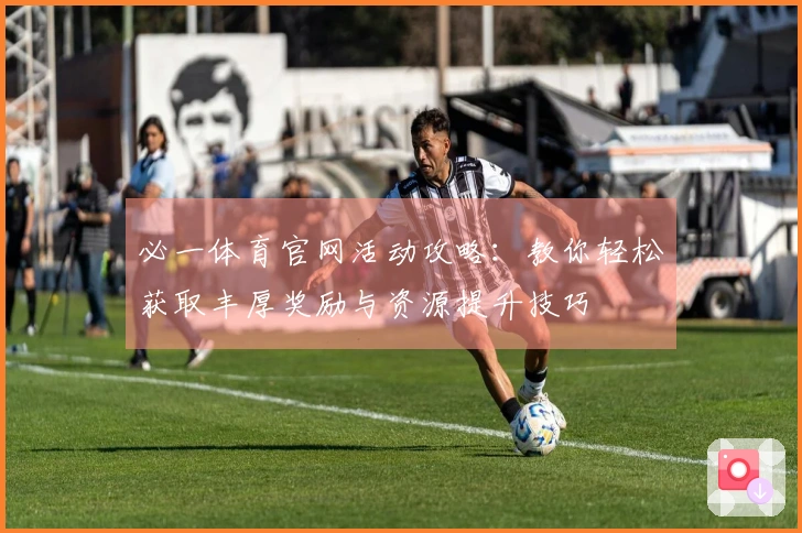 必一体育官网活动攻略：教你轻松获取丰厚奖励与资源提升技巧