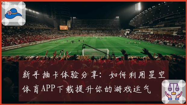 新手抽卡体验分享：如何利用星空体育APP下载提升你的游戏运气