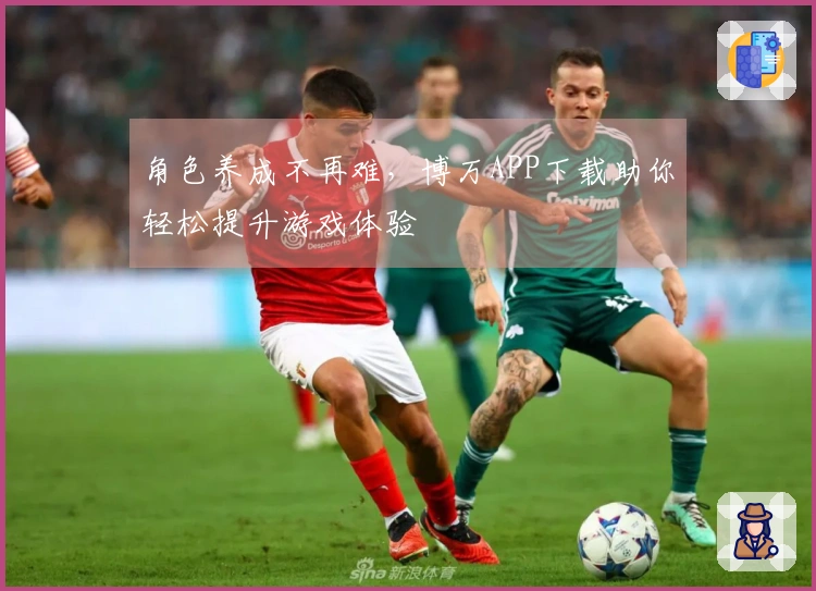 角色养成不再难，博万APP下载助你轻松提升游戏体验