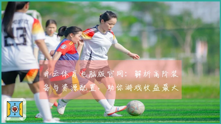 开云体育电脑版官网：解析高阶装备与资源配置，助你游戏收益最大化