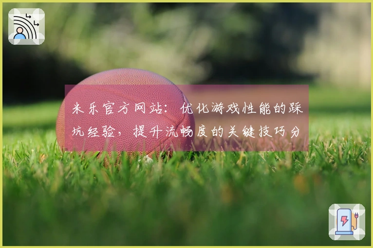米乐官方网站：优化游戏性能的踩坑经验，提升流畅度的关键技巧分享