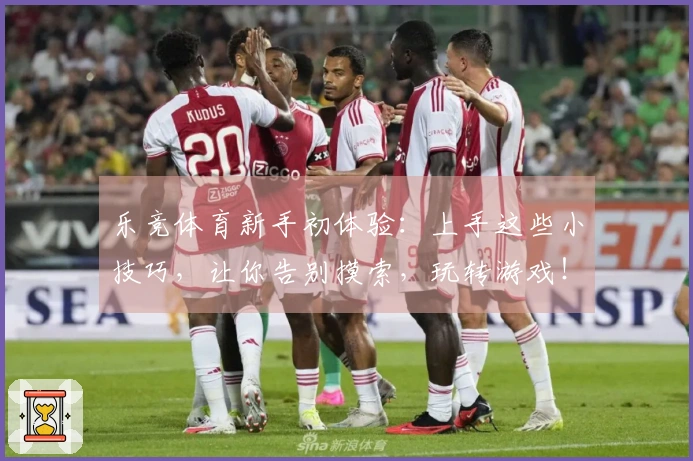 乐竞体育新手初体验：上手这些小技巧，让你告别摸索，玩转游戏！