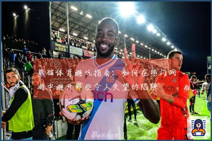 熊猫体育避坑指南：如何在热门网游中避开那些令人失望的陷阱