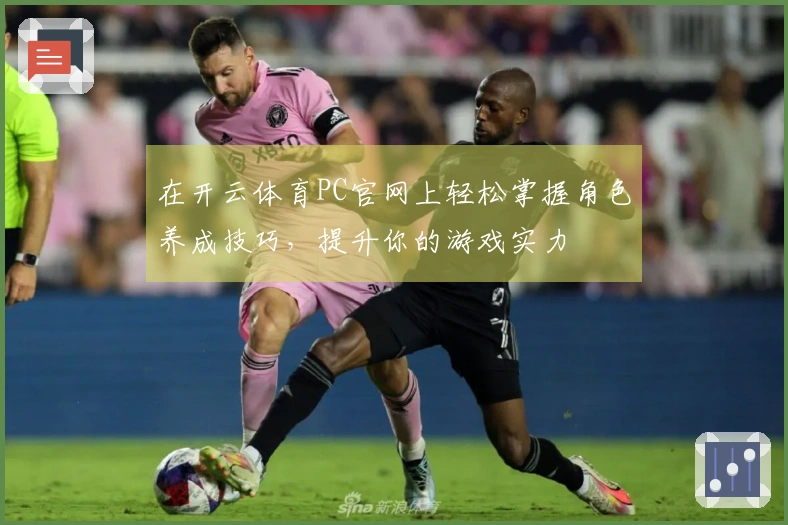 在开云体育PC官网上轻松掌握角色养成技巧，提升你的游戏实力