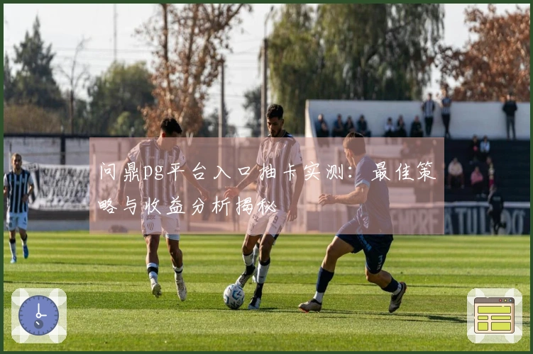 问鼎pg平台入口抽卡实测：最佳策略与收益分析揭秘