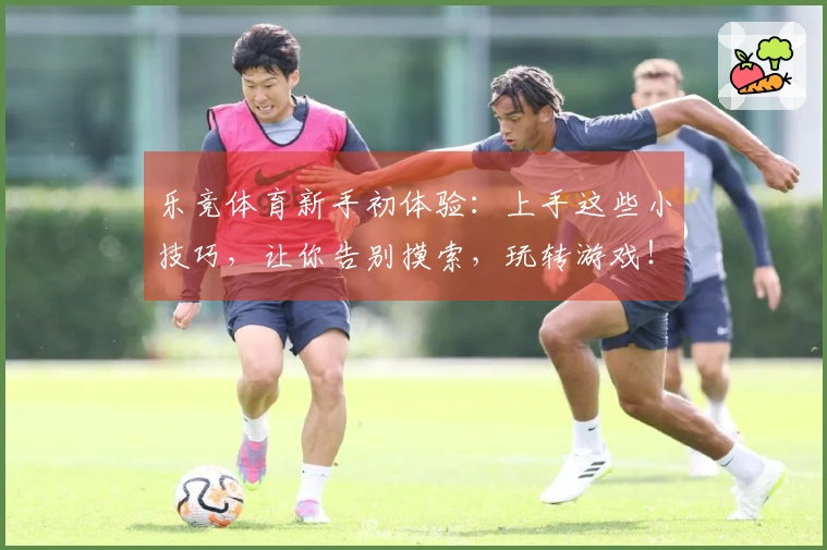 乐竞体育新手初体验：上手这些小技巧，让你告别摸索，玩转游戏！