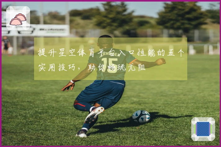 提升星空体育平台入口性能的五个实用技巧，助你畅玩无阻