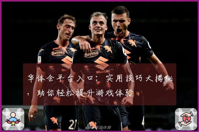 华体会平台入口：实用技巧大揭秘，助你轻松提升游戏体验
